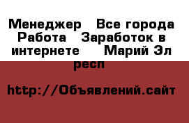 Менеджер - Все города Работа » Заработок в интернете   . Марий Эл респ.